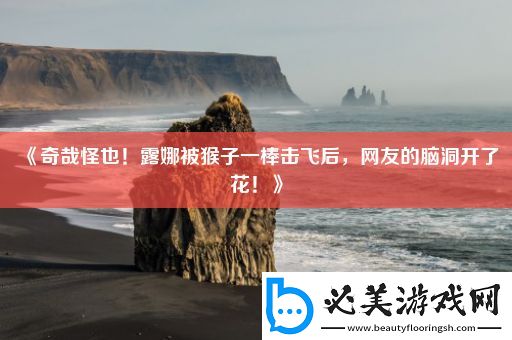 奇哉怪也！露娜被猴子一棒击飞后