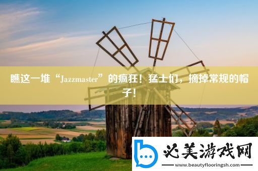 瞧这一堆“jazzmaster”的疯狂！猛士们