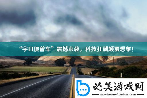 “宇日俱曾车”震撼来袭